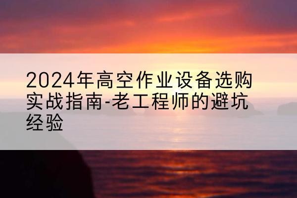 襄汾高空作业升降机厂家推荐-2024年高空作业设备选购实战指南-老工程师的避坑经验