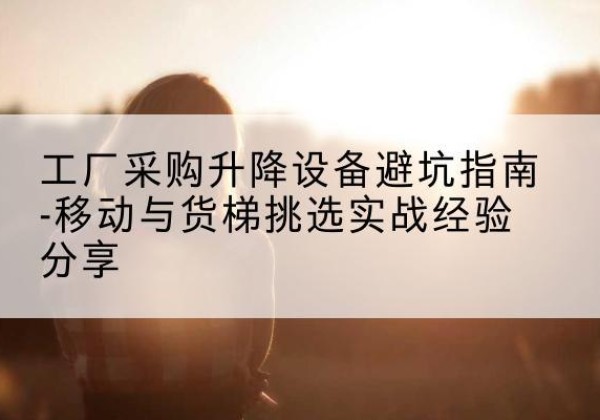 襄汾移动式升降机怎么选-工厂采购升降设备避坑指南-移动与货梯挑选实战经验分享