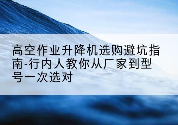 襄汾升降平台厂家-高空作业升降机选购避坑指南-行内人教你从厂家到型号一次选对
