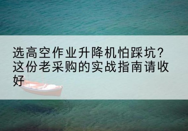 襄汾高空作业升降机厂家推荐-选高空作业升降机怕踩坑？这份老采购的实战指南请收好
