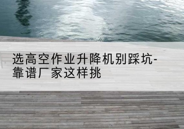 襄汾剪叉式升降机厂家-选高空作业升降机别踩坑-靠谱厂家这样挑