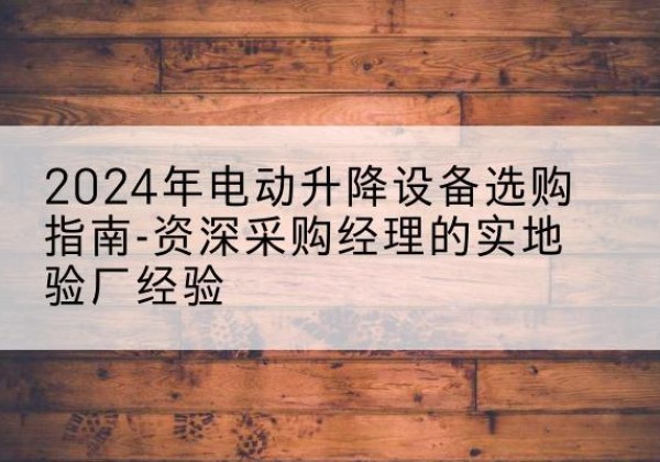 襄汾电动剪叉升降平台厂家-2024年电动升降设备选购指南-资深采购经理的实地验厂经验