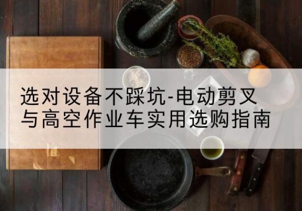 襄汾电动剪叉升降平台怎么选-选对设备不踩坑-电动剪叉与高空作业车实用选购指南