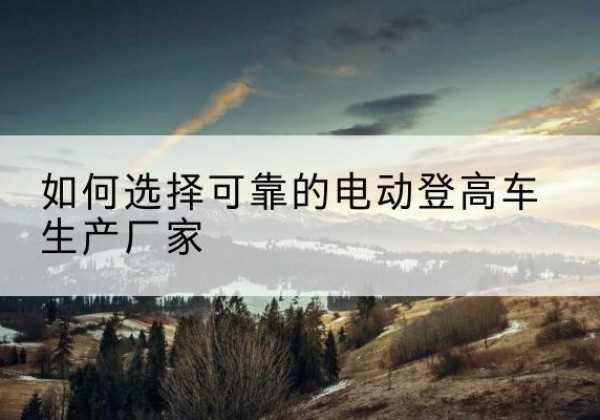 襄汾电动登高车厂家-如何选择可靠的电动登高车生产厂家