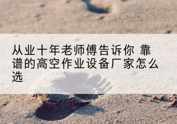 襄汾高空作业升降机厂家推荐-从业十年老师傅告诉你 靠谱的高空作业设备厂家怎么选