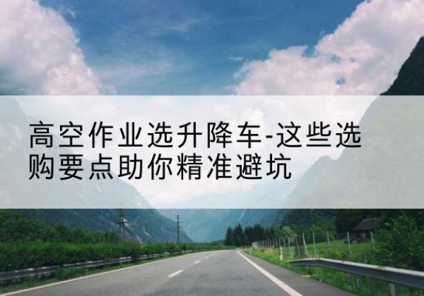 襄汾升降车厂家-高空作业选升降车-这些选购要点助你*避坑
