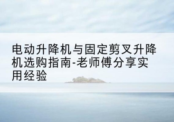 襄汾电动升降机怎么选-电动升降机与固定剪叉升降机选购指南-老师傅分享实用经验