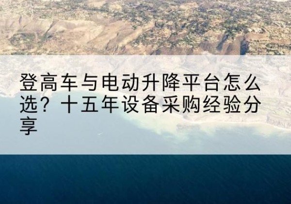 襄汾登高车厂家厂家-登高车与电动升降平台怎么选？十五年设备采购经验分享