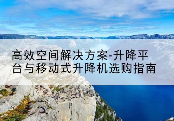 襄汾升降平台厂家-*空间解决方案-升降平台与移动式升降机选购指南