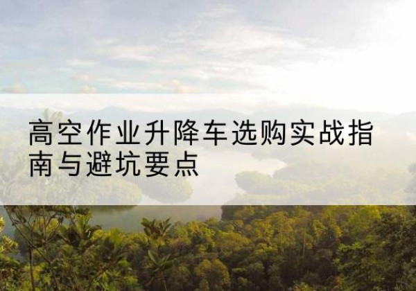 襄汾升降车怎么选-高空作业升降车选购实战指南与避坑要点