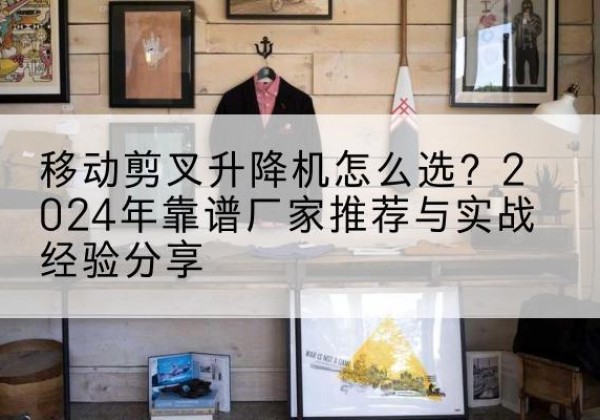 襄汾升降平台厂家推荐-移动剪叉升降机怎么选？2024年靠谱厂家推荐与实战经验分享