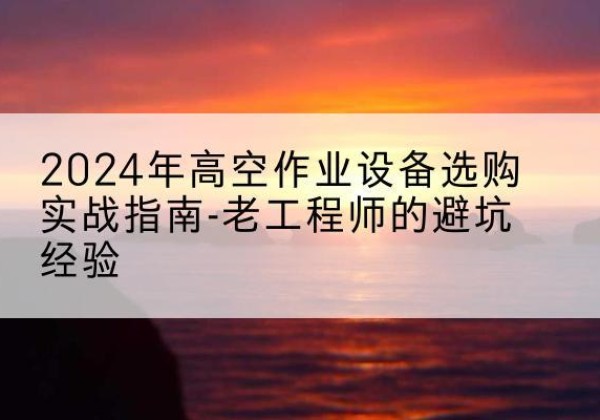 襄汾高空作业升降机厂家推荐-2024年高空作业设备选购实战指南-老工程师的避坑经验