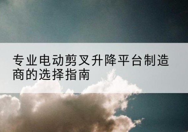 襄汾电动剪叉升降平台厂家-专业电动剪叉升降平台制造商的选择指南